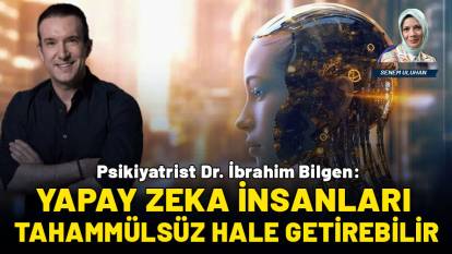 Psikiyatrist Dr. İbrahim Bilgen: Yapay zeka insanları daha tahammülsüz hale getirebilir